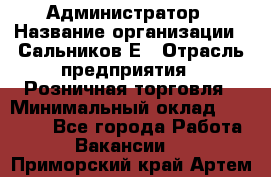 Администратор › Название организации ­ Сальников Е › Отрасль предприятия ­ Розничная торговля › Минимальный оклад ­ 15 000 - Все города Работа » Вакансии   . Приморский край,Артем г.